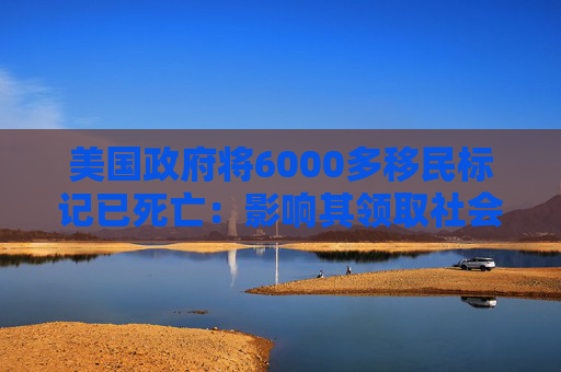 美国政府将6000多移民标记已死亡：影响其领取社会福利和拥有合法工作的权利