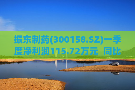 振东制药(300158.SZ)一季度净利润115.72万元  同比减少94.99%