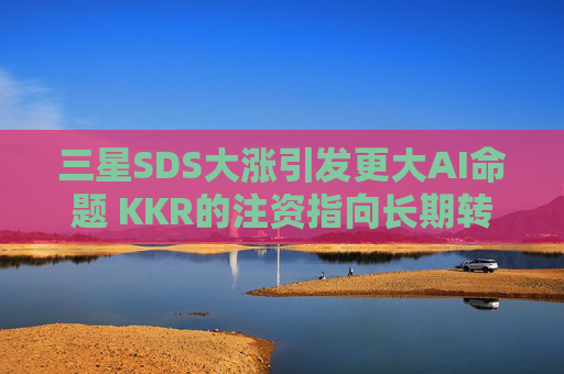三星SDS大涨引发更大AI命题 KKR的注资指向长期转型