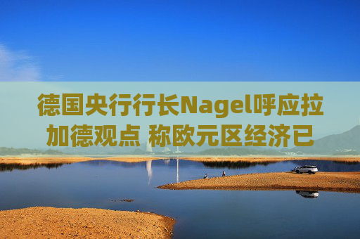 德国央行行长Nagel呼应拉加德观点 称欧元区经济已偏离基准情境