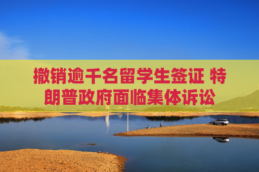 撤销逾千名留学生签证 特朗普政府面临集体诉讼