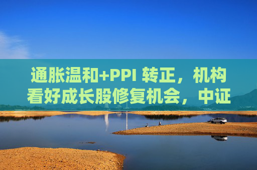 通胀温和+PPI 转正，机构看好成长股修复机会，中证1000ETF华夏（159845）上涨1.02%