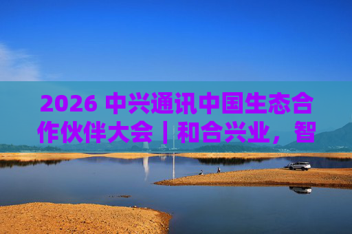 2026 中兴通讯中国生态合作伙伴大会｜和合兴业，智启未来