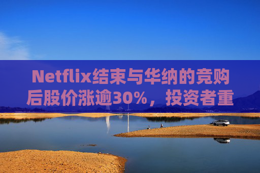 Netflix结束与华纳的竞购后股价涨逾30%，投资者重新聚焦基本面