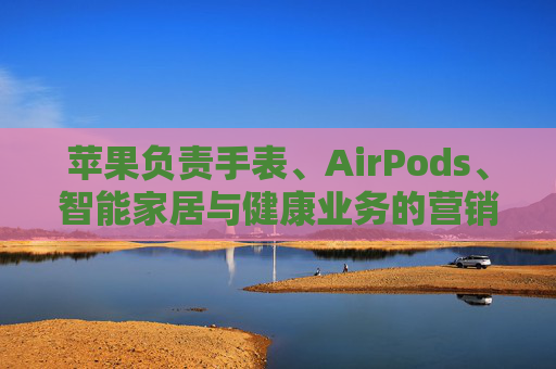 苹果负责手表、AirPods、智能家居与健康业务的营销主管离职