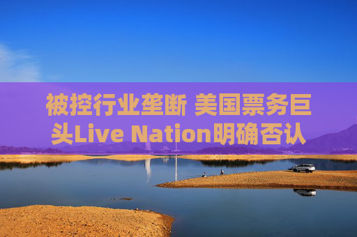 被控行业垄断 美国票务巨头Live Nation明确否认