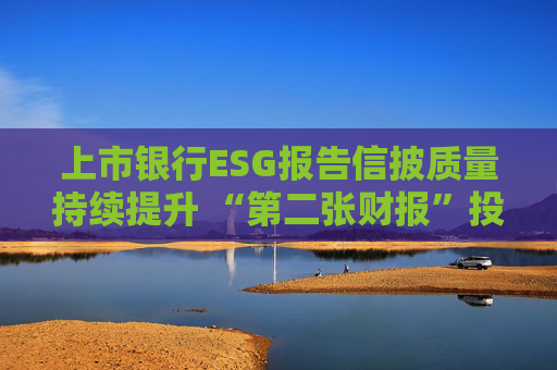 上市银行ESG报告信披质量持续提升 “第二张财报”投资参考性待加强