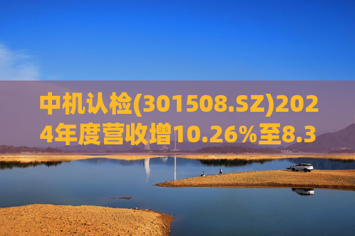 中机认检(301508.SZ)2024年度营收增10.26%至8.31亿元  拟10派2.11元