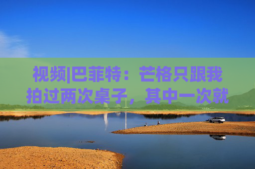 视频|巴菲特：芒格只跟我拍过两次桌子，其中一次就是因为比亚迪