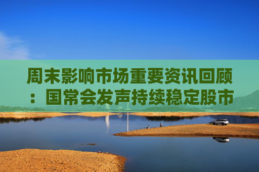 周末影响市场重要资讯回顾：国常会发声持续稳定股市 英国明确拒绝与中国脱钩 特朗普支持率创新低
