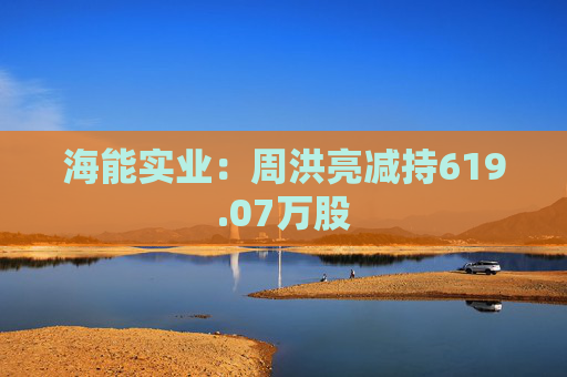 海能实业：周洪亮减持619.07万股