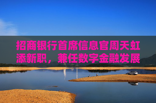 招商银行首席信息官周天虹添新职，兼任数字金融发展办公室主任