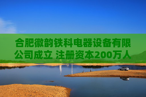 合肥徽韵铁科电器设备有限公司成立 注册资本200万人民币