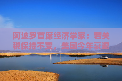 阿波罗首席经济学家：若关税保持不变，美国今年衰退概率高达90%