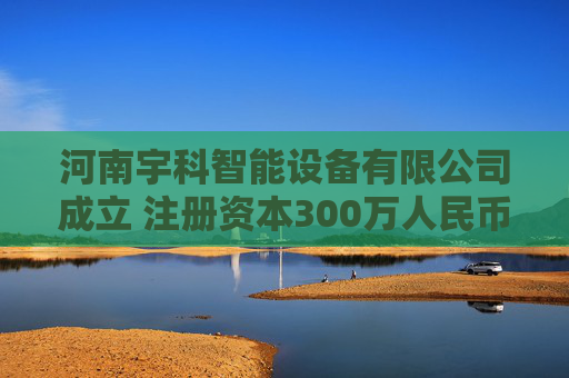 河南宇科智能设备有限公司成立 注册资本300万人民币