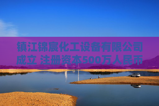 镇江锦宸化工设备有限公司成立 注册资本500万人民币