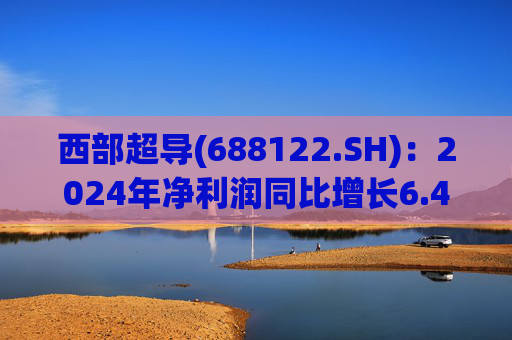 西部超导(688122.SH)：2024年净利润同比增长6.44% 拟10派6.5元