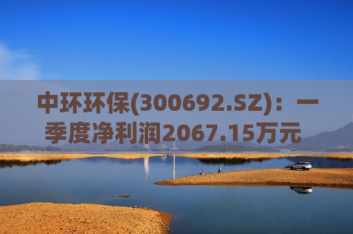 中环环保(300692.SZ)：一季度净利润2067.15万元 同比下降35.43%