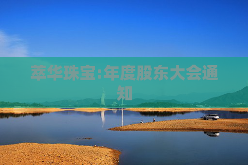 萃华珠宝:年度股东大会通知