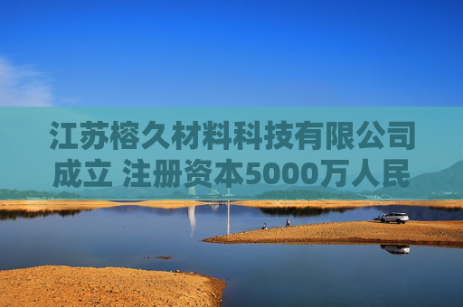 江苏榕久材料科技有限公司成立 注册资本5000万人民币  第1张