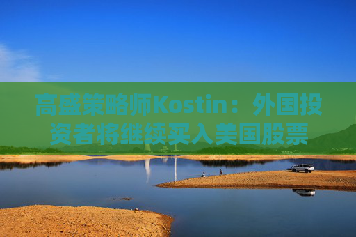 高盛策略师Kostin：外国投资者将继续买入美国股票
