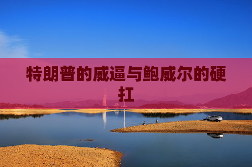 特朗普的威逼与鲍威尔的硬扛