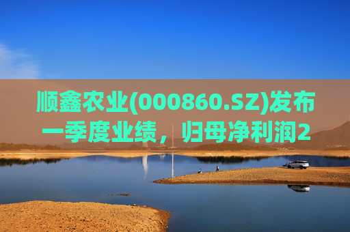 顺鑫农业(000860.SZ)发布一季度业绩，归母净利润2.82亿元，同比下降37.34%
