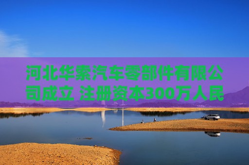 河北华索汽车零部件有限公司成立 注册资本300万人民币