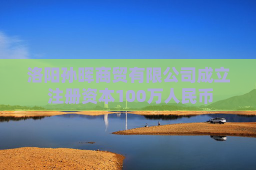 洛阳孙晖商贸有限公司成立 注册资本100万人民币