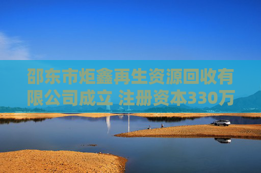 邵东市炬鑫再生资源回收有限公司成立 注册资本330万人民币