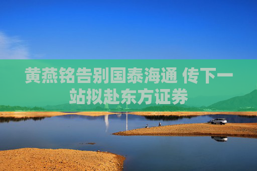 黄燕铭告别国泰海通 传下一站拟赴东方证券