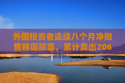 外国投资者连续八个月净抛售韩国股票，累计卖出206亿美元