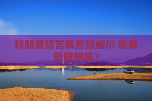 特朗普扬言解雇鲍威尔 他真能做到吗？