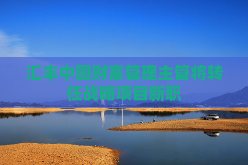 汇丰中国财富管理主管将转任战略项目新职  第1张