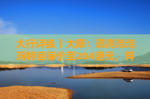 大行评级丨大摩：调高泡泡玛特目标价至204港元，料Labubu 3.0带动销售续强  第1张