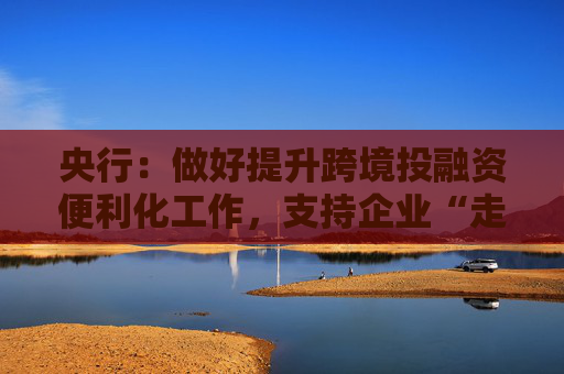 央行：做好提升跨境投融资便利化工作，支持企业“走出去”  第1张