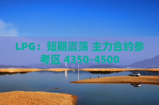 LPG：短期震荡 主力合约参考区 4350-4500  第1张
