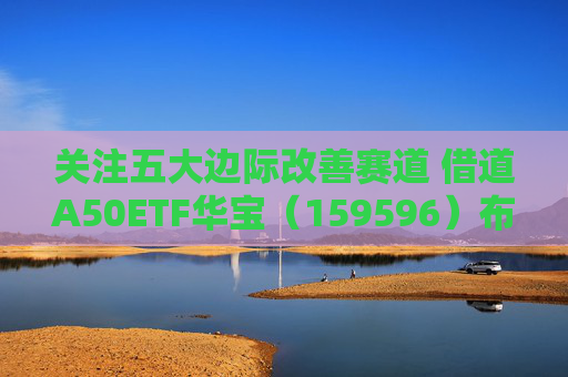 关注五大边际改善赛道 借道A50ETF华宝（159596）布局