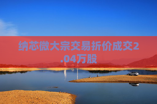 纳芯微大宗交易折价成交2.04万股