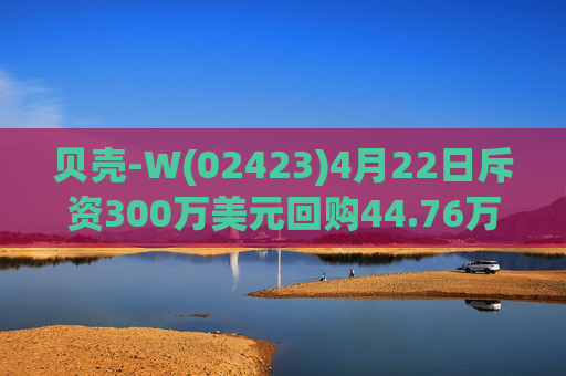 贝壳-W(02423)4月22日斥资300万美元回购44.76万股