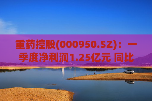 重药控股(000950.SZ)：一季度净利润1.25亿元 同比增长21.63%