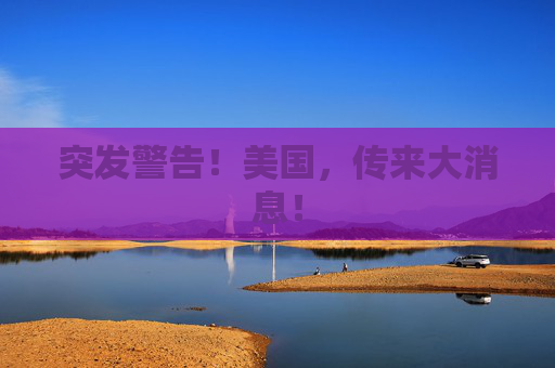 突发警告！美国，传来大消息！