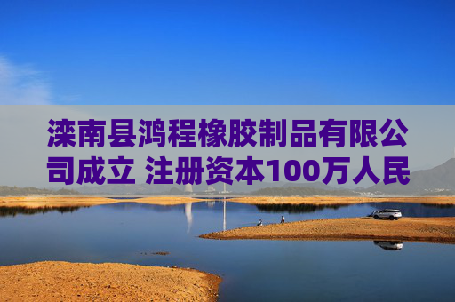 滦南县鸿程橡胶制品有限公司成立 注册资本100万人民币
