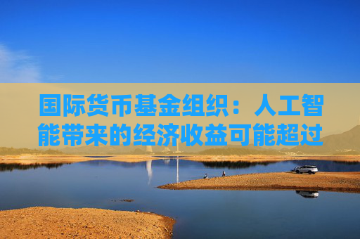 国际货币基金组织：人工智能带来的经济收益可能超过碳排放成本