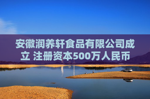 安徽润养轩食品有限公司成立 注册资本500万人民币