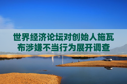 世界经济论坛对创始人施瓦布涉嫌不当行为展开调查