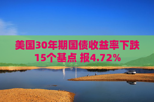 美国30年期国债收益率下跌15个基点 报4.72%  第1张