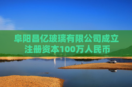 阜阳昌亿玻璃有限公司成立 注册资本100万人民币