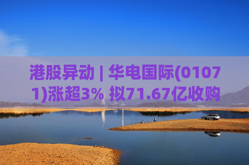 港股异动 | 华电国际(01071)涨超3% 拟71.67亿收购资产并募不超34.28亿配套资金