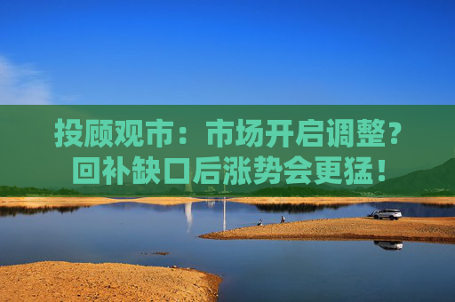 投顾观市：市场开启调整？回补缺口后涨势会更猛！